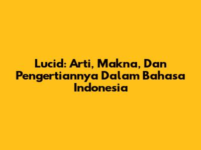 Lucid: Arti, Makna, Dan Pengertiannya Dalam Bahasa Indonesia