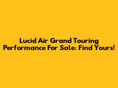 Lucid Air Grand Touring Performance For Sale: Find Yours!