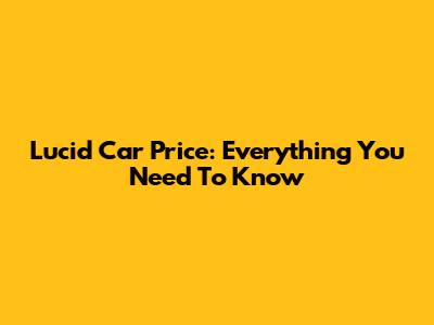 Lucid Car Price: Everything You Need To Know