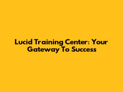 Lucid Training Center: Your Gateway To Success