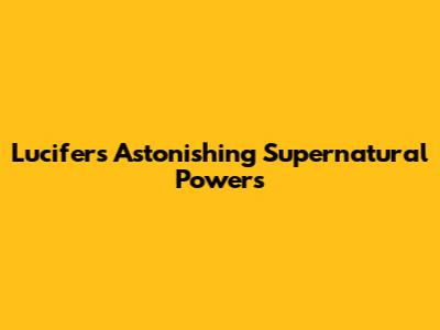 Lucifer's Astonishing Supernatural Powers