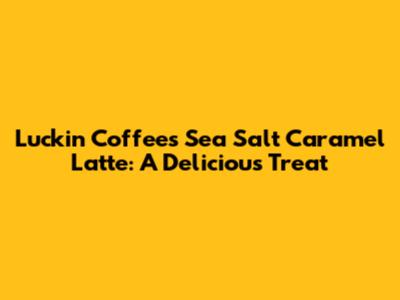 Luckin Coffee's Sea Salt Caramel Latte: A Delicious Treat