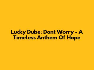 Lucky Dube: Don't Worry - A Timeless Anthem Of Hope