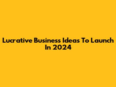 Lucrative Business Ideas To Launch In 2024