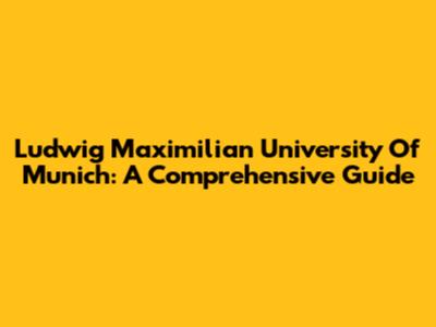 Ludwig Maximilian University Of Munich: A Comprehensive Guide