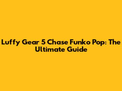 Luffy Gear 5 Chase Funko Pop: The Ultimate Guide