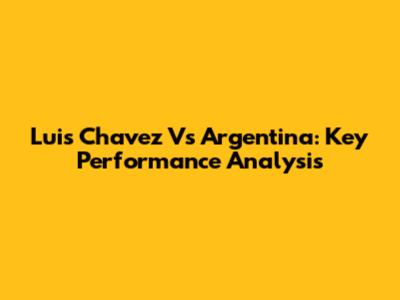 Luis Chavez Vs Argentina: Key Performance Analysis