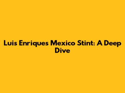 Luis Enrique's Mexico Stint: A Deep Dive