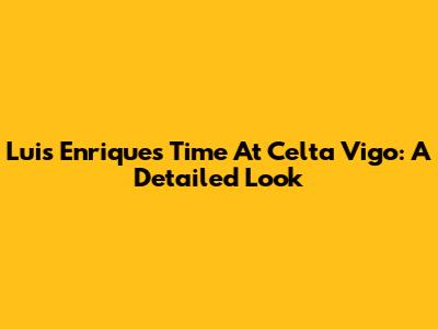 Luis Enrique's Time At Celta Vigo: A Detailed Look