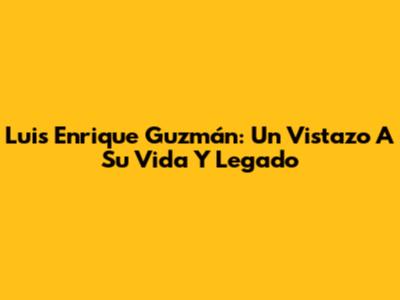 Luis Enrique Guzmán: Un Vistazo A Su Vida Y Legado