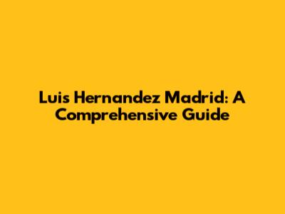 Luis Hernandez Madrid: A Comprehensive Guide