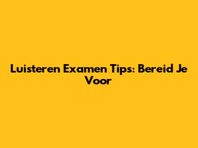 Luisteren Examen Tips: Bereid Je Voor