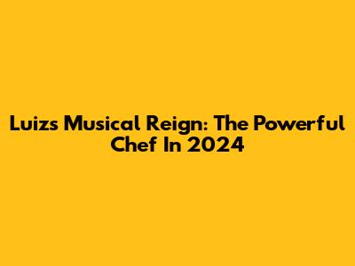 Luiz's Musical Reign: The Powerful Chef In 2024