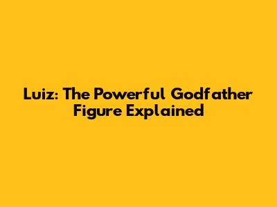 Luiz: The Powerful Godfather Figure Explained