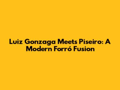 Luiz Gonzaga Meets Piseiro: A Modern Forró Fusion