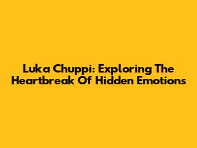 Luka Chuppi: Exploring The Heartbreak Of Hidden Emotions