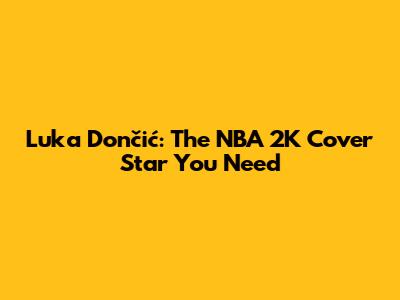 Luka Dončić: The NBA 2K Cover Star You Need