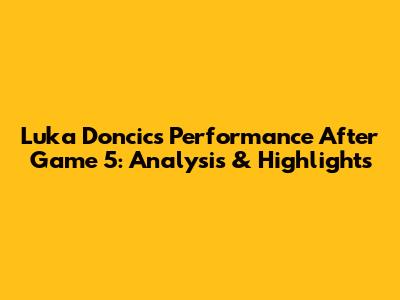 Luka Doncic's Performance After Game 5: Analysis & Highlights