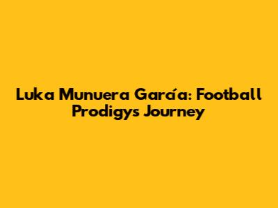 Luka Munuera García: Football Prodigy's Journey