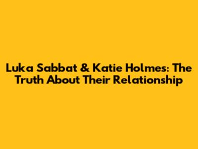 Luka Sabbat & Katie Holmes: The Truth About Their Relationship