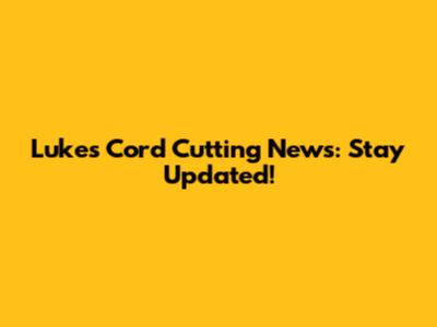 Luke's Cord Cutting News: Stay Updated!