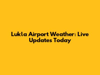 Lukla Airport Weather: Live Updates Today