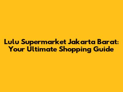 Lulu Supermarket Jakarta Barat: Your Ultimate Shopping Guide