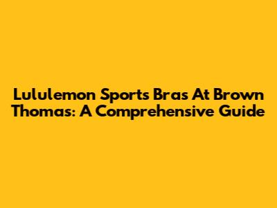 Lululemon Sports Bras At Brown Thomas: A Comprehensive Guide
