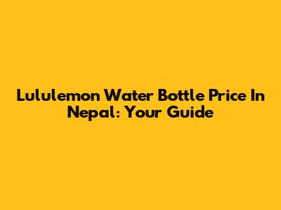 Lululemon Water Bottle Price In Nepal: Your Guide