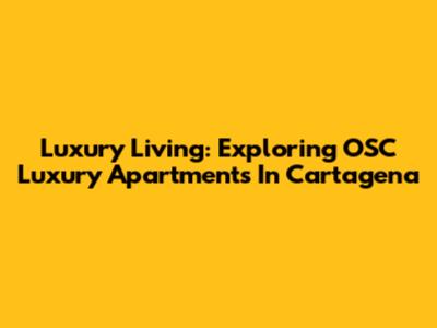 Luxury Living: Exploring OSC Luxury Apartments In Cartagena