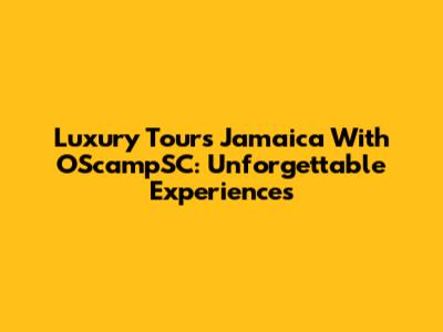 Luxury Tours Jamaica With OScampSC: Unforgettable Experiences