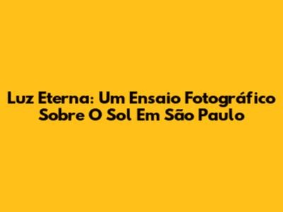 Luz Eterna: Um Ensaio Fotográfico Sobre O Sol Em São Paulo