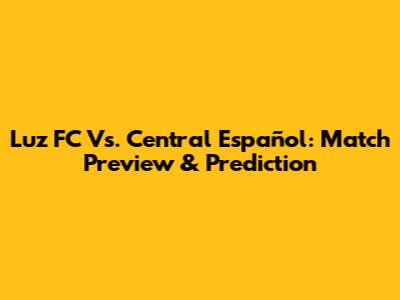Luz FC Vs. Central Español: Match Preview & Prediction