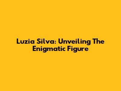 Luzia Silva: Unveiling The Enigmatic Figure