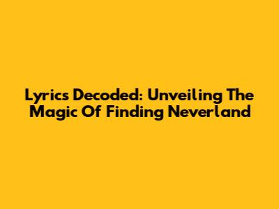 Lyrics Decoded: Unveiling The Magic Of 'Finding Neverland'
