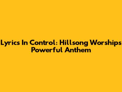 Lyrics In Control: Hillsong Worship's Powerful Anthem