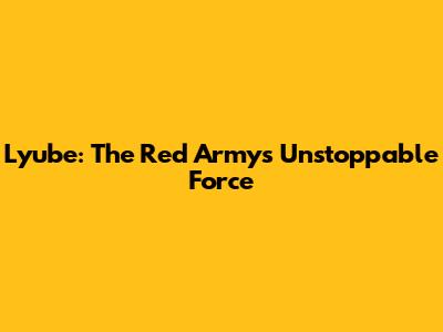 Lyube: The Red Army's Unstoppable Force