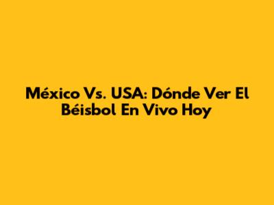 México Vs. USA: Dónde Ver El Béisbol En Vivo Hoy