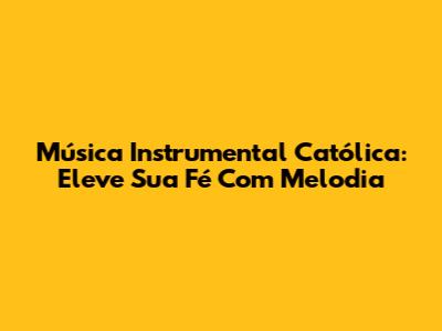 Música Instrumental Católica: Eleve Sua Fé Com Melodia