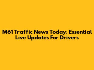 M61 Traffic News Today: Essential Live Updates For Drivers