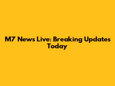 M7 News Live: Breaking Updates Today