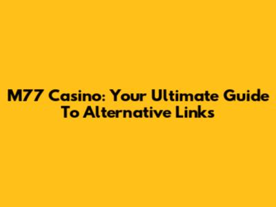 M77 Casino: Your Ultimate Guide To Alternative Links