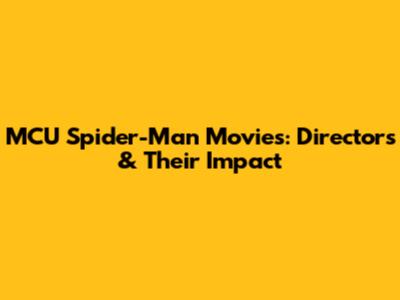 MCU Spider-Man Movies: Directors & Their Impact