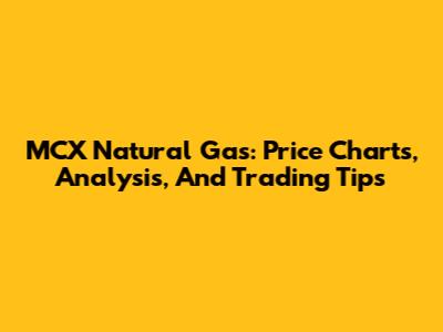 MCX Natural Gas: Price Charts, Analysis, And Trading Tips
