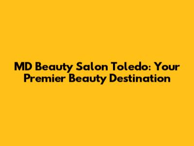 MD Beauty Salon Toledo: Your Premier Beauty Destination