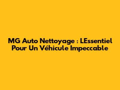 MG Auto Nettoyage : L'Essentiel Pour Un Véhicule Impeccable