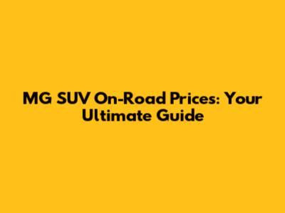 MG SUV On-Road Prices: Your Ultimate Guide