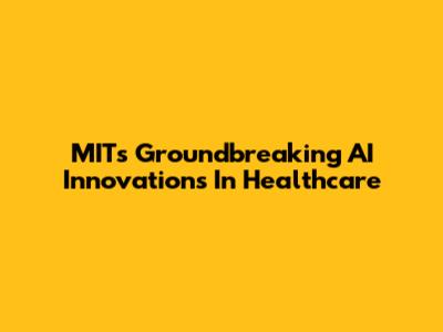 MIT's Groundbreaking AI Innovations In Healthcare