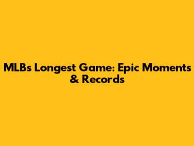 MLB's Longest Game: Epic Moments & Records