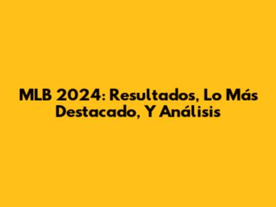 MLB 2024: Resultados, Lo Más Destacado, Y Análisis